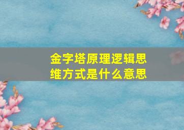 金字塔原理逻辑思维方式是什么意思