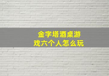 金字塔酒桌游戏六个人怎么玩