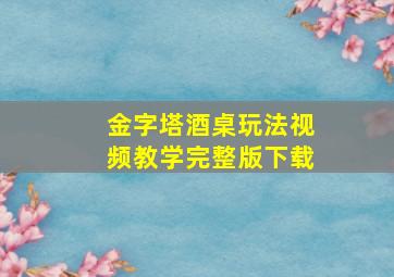 金字塔酒桌玩法视频教学完整版下载