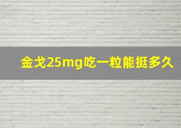 金戈25mg吃一粒能挺多久