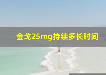 金戈25mg持续多长时间