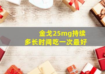 金戈25mg持续多长时间吃一次最好