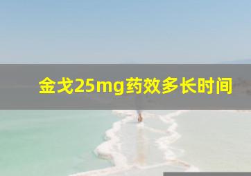 金戈25mg药效多长时间