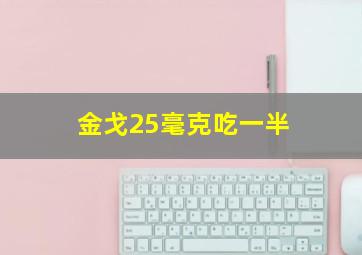 金戈25毫克吃一半