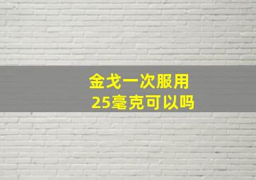 金戈一次服用25毫克可以吗