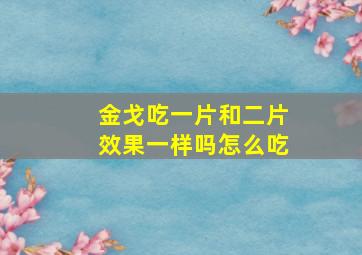 金戈吃一片和二片效果一样吗怎么吃