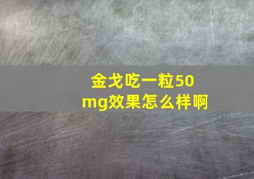 金戈吃一粒50mg效果怎么样啊