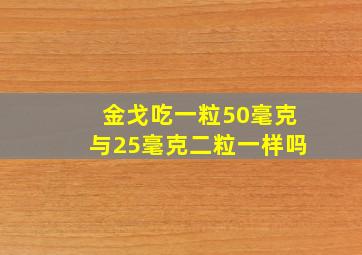 金戈吃一粒50毫克与25毫克二粒一样吗