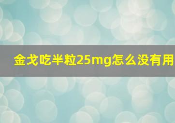 金戈吃半粒25mg怎么没有用