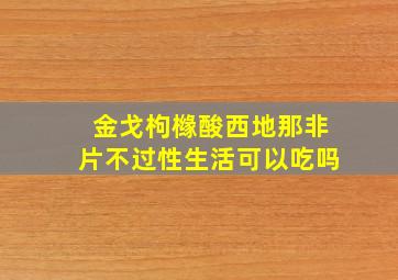 金戈枸橼酸西地那非片不过性生活可以吃吗