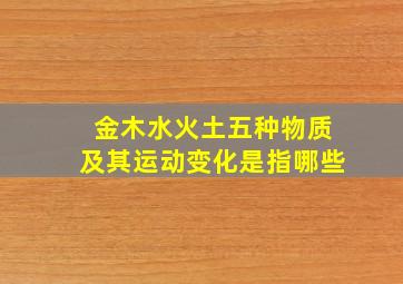 金木水火土五种物质及其运动变化是指哪些