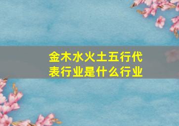 金木水火土五行代表行业是什么行业