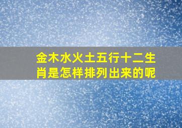 金木水火土五行十二生肖是怎样排列出来的呢