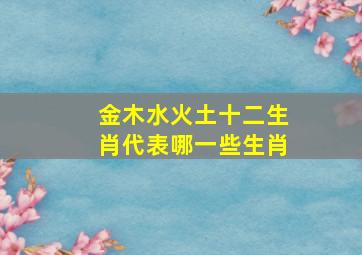 金木水火土十二生肖代表哪一些生肖