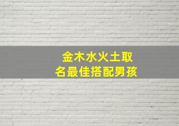 金木水火土取名最佳搭配男孩