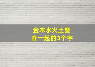 金木水火土叠在一起的3个字