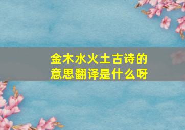 金木水火土古诗的意思翻译是什么呀