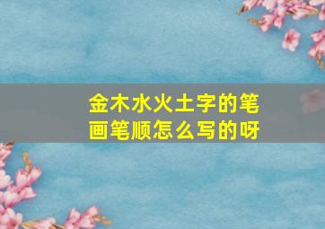 金木水火土字的笔画笔顺怎么写的呀