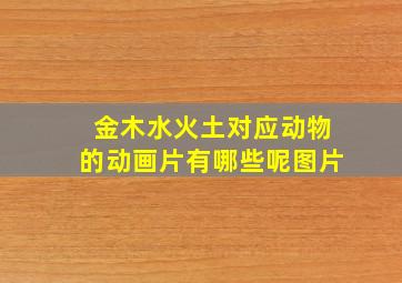 金木水火土对应动物的动画片有哪些呢图片