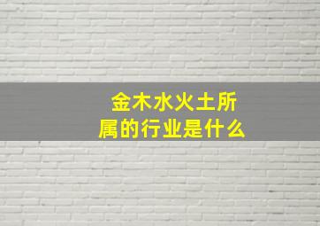 金木水火土所属的行业是什么