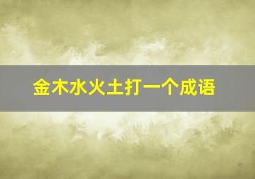 金木水火土打一个成语