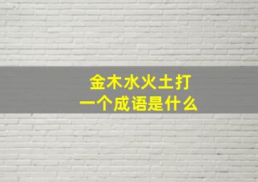 金木水火土打一个成语是什么