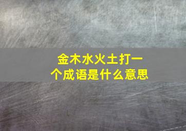 金木水火土打一个成语是什么意思