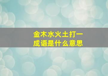 金木水火土打一成语是什么意思