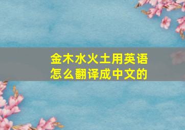 金木水火土用英语怎么翻译成中文的