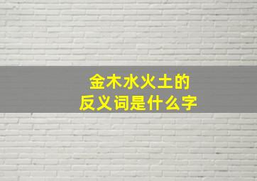 金木水火土的反义词是什么字