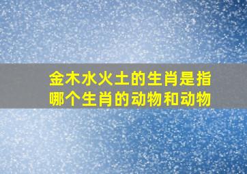 金木水火土的生肖是指哪个生肖的动物和动物