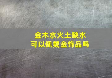 金木水火土缺水可以佩戴金饰品吗