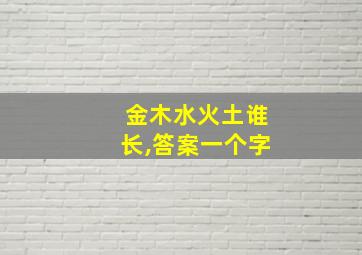 金木水火土谁长,答案一个字