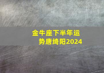 金牛座下半年运势唐绮阳2024