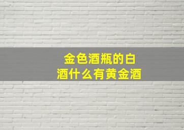 金色酒瓶的白酒什么有黄金酒