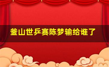 釜山世乒赛陈梦输给谁了