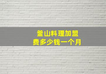 釜山料理加盟费多少钱一个月