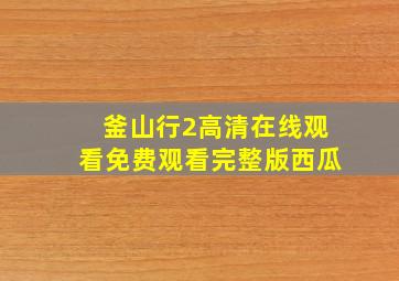 釜山行2高清在线观看免费观看完整版西瓜