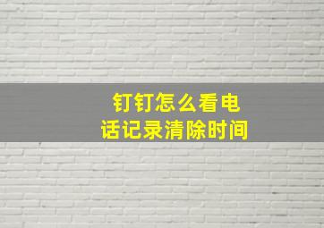 钉钉怎么看电话记录清除时间