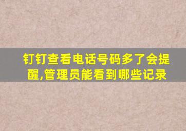 钉钉查看电话号码多了会提醒,管理员能看到哪些记录