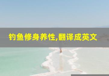 钓鱼修身养性,翻译成英文