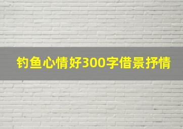 钓鱼心情好300字借景抒情