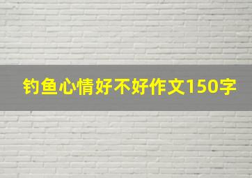 钓鱼心情好不好作文150字