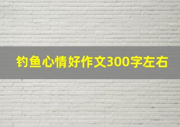 钓鱼心情好作文300字左右