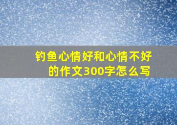 钓鱼心情好和心情不好的作文300字怎么写