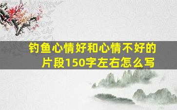 钓鱼心情好和心情不好的片段150字左右怎么写