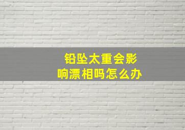 铅坠太重会影响漂相吗怎么办