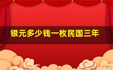 银元多少钱一枚民国三年