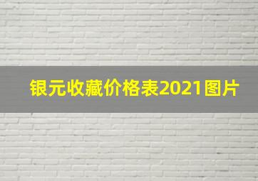 银元收藏价格表2021图片