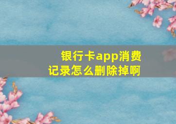 银行卡app消费记录怎么删除掉啊